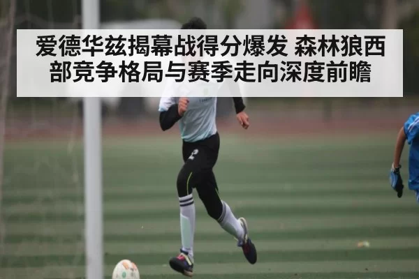 爱德华兹揭幕战得分爆发 森林狼西部竞争格局与赛季走向深度前瞻